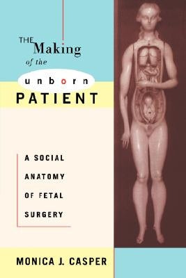 The Making of the Unborn Patient: A Social Anatomy of Fetal Surgery by Casper, Monica J.