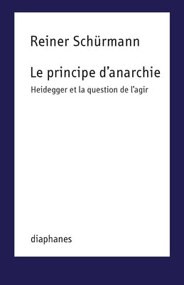 Le Principe d'Anarchie: Heidegger Et La Question de l'Agir by Sch&#252;rmann, Reiner