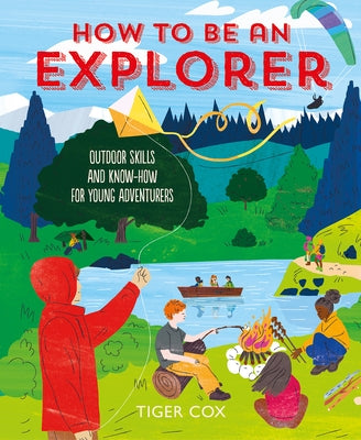 How to Be an Explorer: Outdoor Skills and Know-How for Young Adventurers by Cox, Tiger