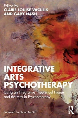 Integrative Arts Psychotherapy: Using an Integrative Theoretical Frame and the Arts in Psychotherapy by Vaculik, Claire Louise