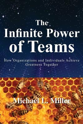 The Infinite Power of Teams: How Organizations and Individuals Achieve Greatness Together by Miller, Michael L.