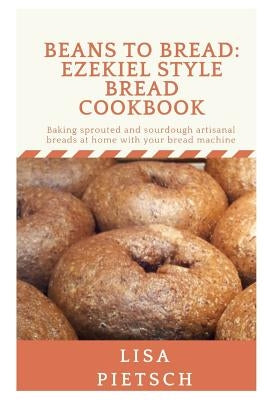 Beans to Bread: Ezekiel Style Bread Cookbook: Baking sprouted and sourdough artisanal breads at home with your bread machine by Pietsch, Lisa