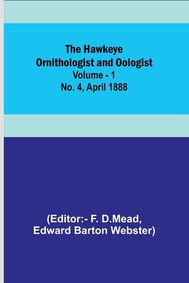 The Hawkeye Ornithologist and Oologist. Vol. 1. No. 4 April 1888 by D. Mead, F.