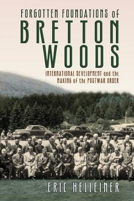 Forgotten Foundations of Bretton Woods: International Development and the Making of the Postwar Order by Helleiner, Eric