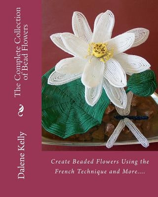 The Complete Collection of Bead Flowers by Kelly, Dalene I.