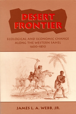 Desert Frontier: Ecological and Economic Change Along the Western Sahel, 1600-1850 by Webb, James L. a., Jr.