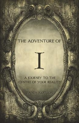 The Adventure of I: A Journey to the Centre of Your Reality by Kotsos, Tania