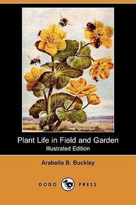 Plant Life in Field and Garden (Illustrated Edition) (Dodo Press) by Buckley, Arabella B.