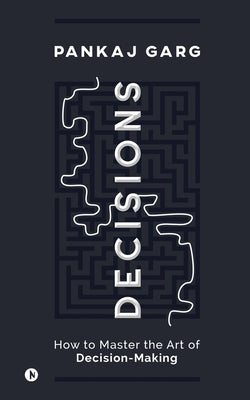 Decisions: How to Master the Art of Decision-Making by Pankaj Garg