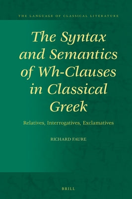 The Syntax and Semantics of Wh-Clauses in Classical Greek: Relatives, Interrogatives, Exclamatives by Faure, Richard