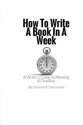 How to Write a Book In a Week: A Writer's Guide To Meeting a Deadline by DesChamps, Johanne R.