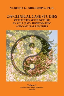 239 Clinical Case Studies of Electro Acupuncture by Voll (Eav), Homeopathic and Natural Remedies: Volume 2. Bacterial and Fungal Pathogens. Parasites. by Grigorova, Nadejda G.