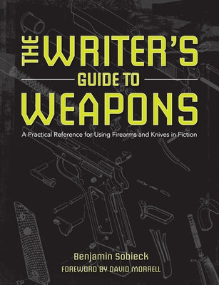 The Writer's Guide to Weapons: A Practical Reference for Using Firearms and Knives in Fiction by Sobieck, Benjamin