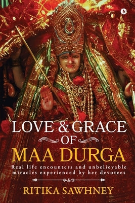 Love and Grace of Maa Durga: Real life encounters and unbelievable miracles experienced by her devotees by Ritika Sawhney