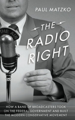 The Radio Right: How a Band of Broadcasters Took on the Federal Government and Built the Modern Conservative Movement by Matzko, Paul