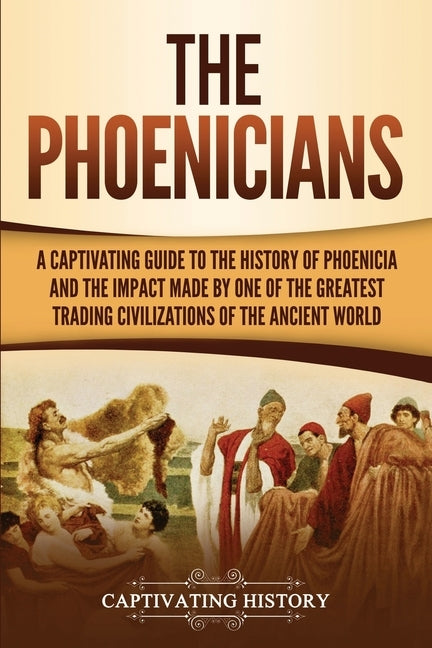 The Phoenicians: A Captivating Guide to the History of Phoenicia and the Impact Made by One of the Greatest Trading Civilizations of th by History, Captivating