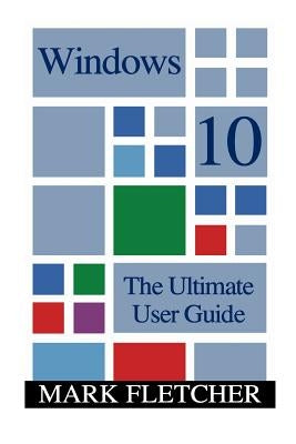 Windows 10: The Ultimate User Guide: (Windows 10 Manual, Windows 10 User Manual) by Fletcher, Mark