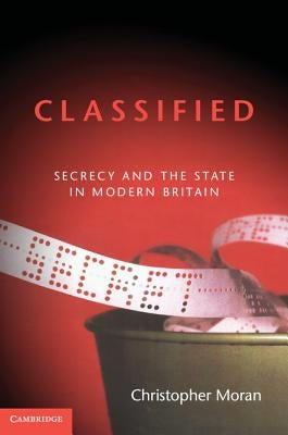 Classified: Secrecy and the State in Modern Britain by Moran, Christopher