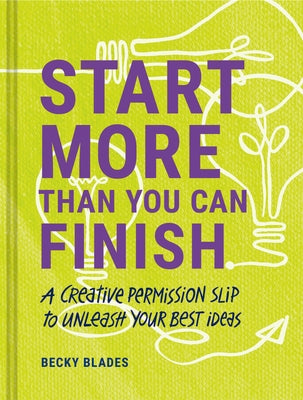 Start More Than You Can Finish: A Creative Permission Slip to Unleash Your Best Ideas by Blades, Becky