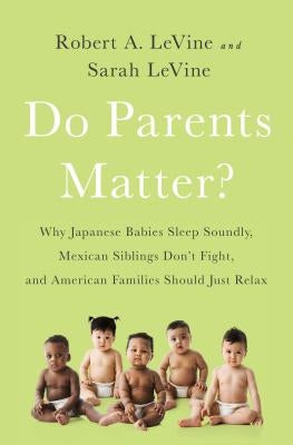 Do Parents Matter?: Why Japanese Babies Sleep Soundly, Mexican Siblings Don't Fight, and American Families Should Just Relax by Levine, Robert A.