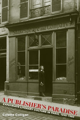 A Publisher's Paradise: Expatriate Literary Culture in Paris, 1890-1960 by Colligan, Colette