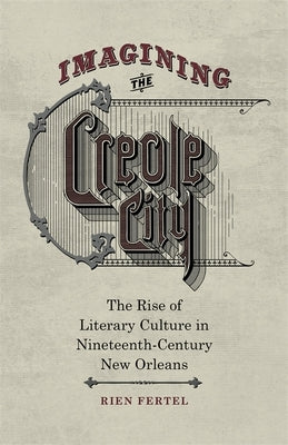 Imagining the Creole City: The Rise of Literary Culture in Nineteenth-Century New Orleans by Fertel, Rien