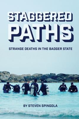 Staggered Paths: Strange Deaths in the Badger State by Spingola, Steven