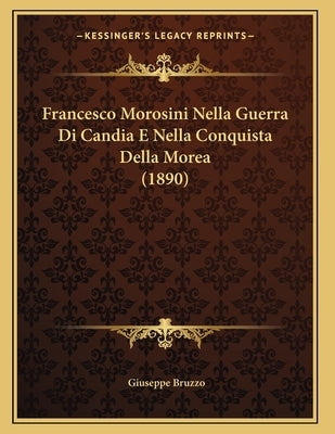 Francesco Morosini Nella Guerra Di Candia E Nella Conquista Della Morea (1890) by Bruzzo, Giuseppe