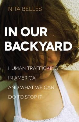 In Our Backyard: Human Trafficking in America and What We Can Do to Stop It by Belles, Nita