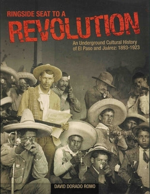 Ringside Seat to a Revolution: An Underground Cultural History of El Paso and Juarez, 1893-1923 by Romo, David Dorado