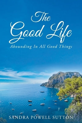 The Good Life: Abounding In All Good Things by Sutton, Sandra Powell