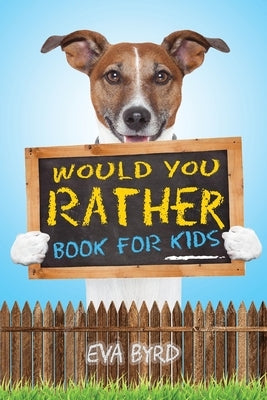 Would You Rather Book For Kids: The Book of Challenging Choices, Silly Situations and Downright Hilarious Questions the Whole Family Will Enjoy by Byrd, Eva