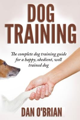 Dog Training: The Complete Dog Training Guide For A Happy, Obedient, Well Trained Dog by O'Brian, Dan