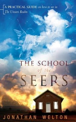 The School of the Seers: A Practical Guide on How to See in the Unseen Realm by Welton, Jonathan