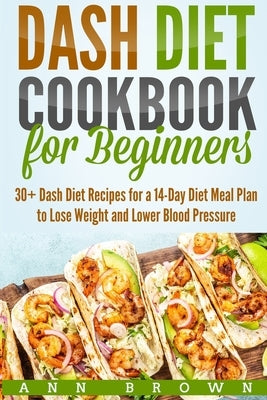 Dash Diet Cookbook for Beginners: 30+ Dash Diet Recipes for a 14-Day Meal Plan to Lose Weight and Lower Blood Pressure by Brown, Ann