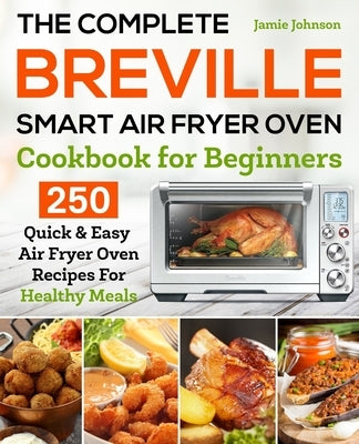 The Complete Breville Smart Air Fryer Oven Cookbook for Beginners: 250 Quick & Easy Air Fryer Oven Recipes for Healthy Meals by Johnson, Jamie