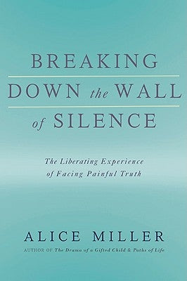 Breaking Down the Wall of Silence: The Liberating Experience of Facing Painful Truth by Miller, Alice