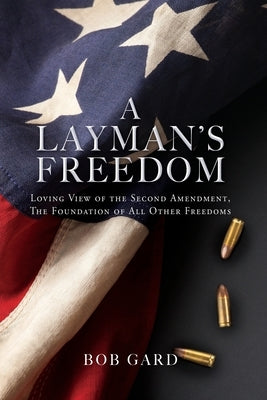 A Layman's Freedom: Loving View of the Second Amendment, the Foundation of All Other Freedoms by Gard, Bob