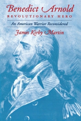 Benedict Arnold Revolutionary Hero: An American Warrior Reconsidered by Martin, James K.
