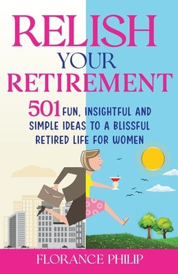 Relish Your Retirement: 501 Fun, Insightful And Simple Ideas To A Blissful Retired Life For Women by Philip, Florance