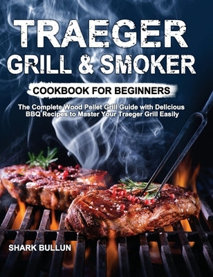 Traeger Grill & Smoker Cookbook for Beginners: The Complete Wood Pellet Grill Guide with Delicious BBQ Recipes to Master Your Traeger Grill Easily by Bullun, Shark