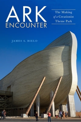 Ark Encounter: The Making of a Creationist Theme Park by Bielo, James S.