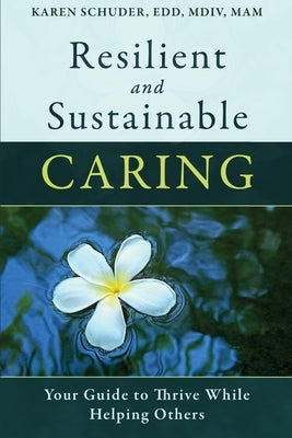 Resilient and Sustainable Caring: Your Guide To Thrive While Helping Others by Schuder, Karen
