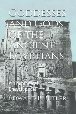 Goddesses and Gods of the Ancient Egyptians: A Theological Encyclopedia by Butler, Edward P.