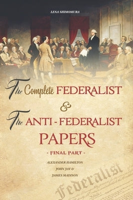 The Complete Federalist and The Anti-Federalist Papers: The Articles of Confederation, The Constitution of Declaration, All Bill Of Rights & Amendment by Lena, Shimomura