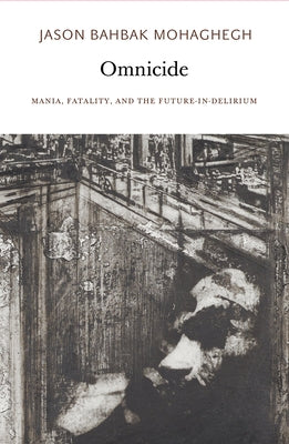 Omnicide: Mania, Fatality, and the Future-In-Delirium by Mohaghegh, Jason Bahbak