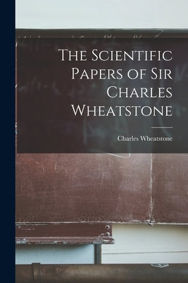 The Scientific Papers of Sir Charles Wheatstone by Wheatstone, Charles