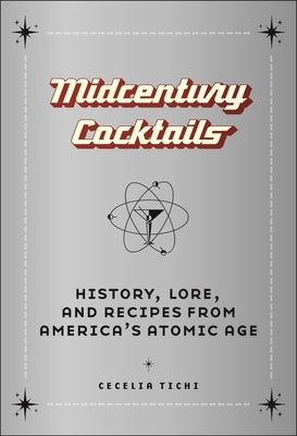 Midcentury Cocktails: History, Lore, and Recipes from America's Atomic Age by Tichi, Cecelia