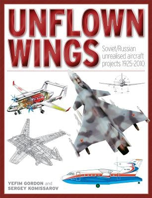 Unflown Wings: Soviet/Russian Unrealized Aircraft Projects 1925-2010 by Komissarov, Sergey