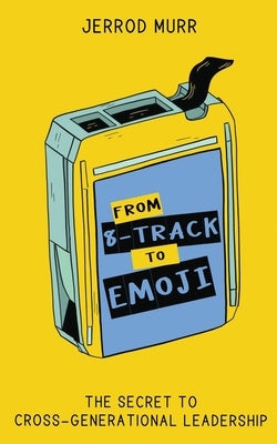 From 8-Track to Emoji: The Secret to Cross-Generational Leadership by Murr, Jerrod